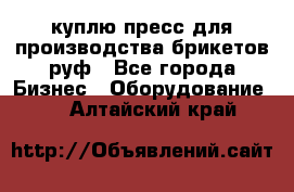 куплю пресс для производства брикетов руф - Все города Бизнес » Оборудование   . Алтайский край